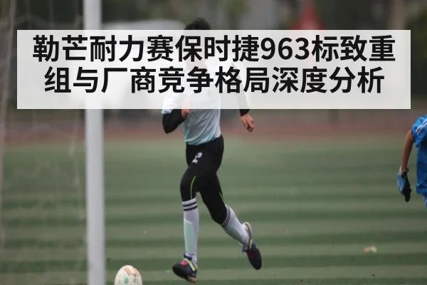 勒芒耐力赛保时捷963标致重组与厂商竞争格局深度分析 | kaiyun
