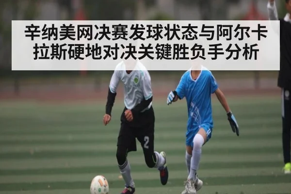 辛纳美网决赛发球状态与阿尔卡拉斯硬地对决关键胜负手分析 | kaiyun