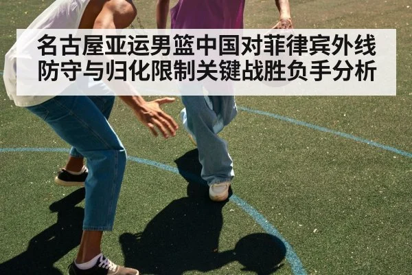 名古屋亚运男篮中国对菲律宾外线防守与归化限制关键战胜负手分析 | kaiyun