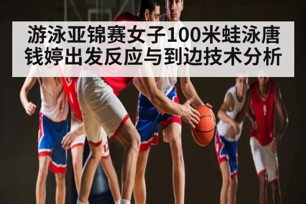 游泳亚锦赛女子100米蛙泳唐钱婷出发反应与到边技术分析 | kaiyun